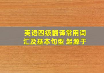 英语四级翻译常用词汇及基本句型 起源于